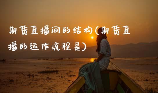 期货直播间的结构(期货直播的运作流程是)_https://www.zztgc.com_期货入门_第1张