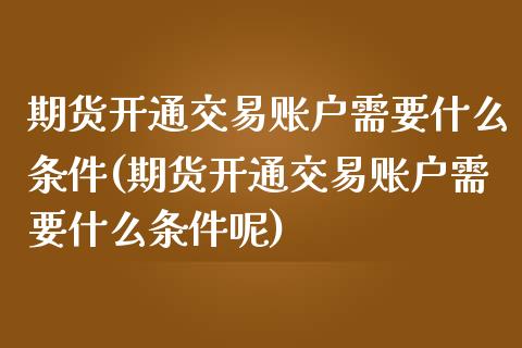 期货开通交易账户需要什么条件(期货开通交易账户需要什么条件呢)_期货行情_第1张_珍投期货网 期货开通交易账户需要什么条件(期货开通交易账户需要什么条件呢)_https://www.zztgc.com_期货行情_第1张