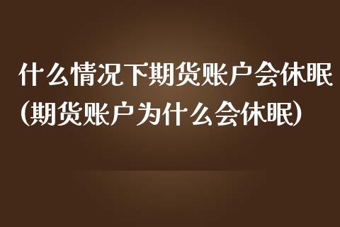 什么情况下期货账户会休眠(期货账户为什么会休眠)_https://www.zztgc.com_期货直播_第1张