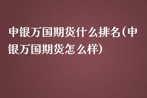 申银万国期货什么排名(申银万国期货怎么样)_https://www.zztgc.com_期货直播_第1张