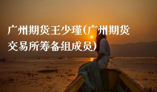 广州期货王少瑾(广州期货交易所筹备组成员)_https://www.zztgc.com_黄金期货_第1张