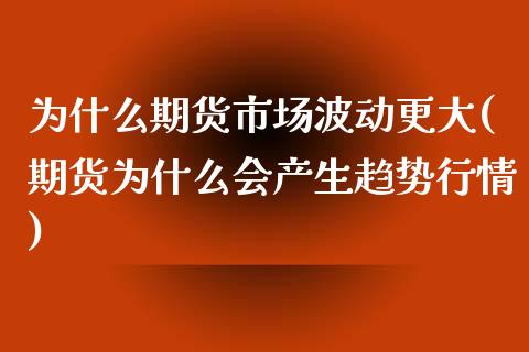 为什么期货市场波动更大(期货为什么会产生趋势行情)_https://www.zztgc.com_期货直播_第1张