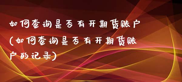 如何查询是否有开期货账户(如何查询是否有开期货账户的记录)_https://www.zztgc.com_期货直播_第1张