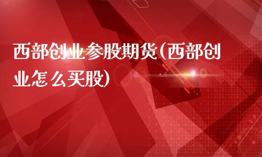 西部创业参股期货(西部创业怎么买股)_https://www.zztgc.com_期货开户_第1张