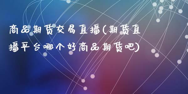 商品期货交易直播(期货直播平台哪个好商品期货吧)_https://www.zztgc.com_期货入门_第1张