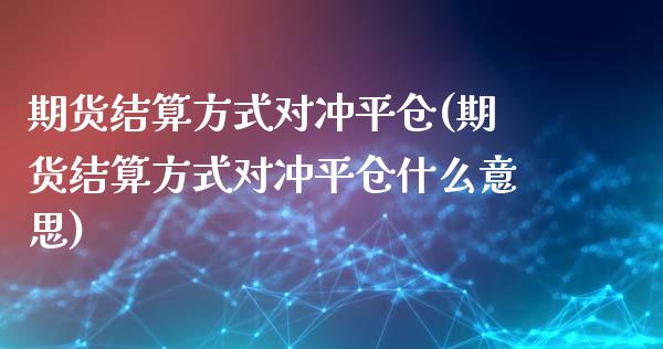 期货结算方式对冲平仓(期货结算方式对冲平仓什么意思)_https://www.zztgc.com_期货直播_第1张