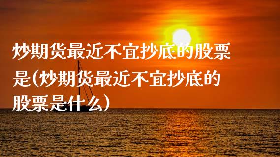 炒期货最近不宜抄底的股票是(炒期货最近不宜抄底的股票是什么)_https://www.zztgc.com_期货行情_第1张