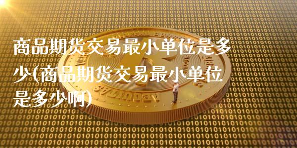 商品期货交易最小单位是多少(商品期货交易最小单位是多少啊)_https://www.zztgc.com_原油期货_第1张
