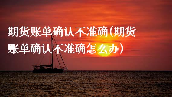 期货账单确认不准确(期货账单确认不准确怎么办)_https://www.zztgc.com_期货直播_第1张