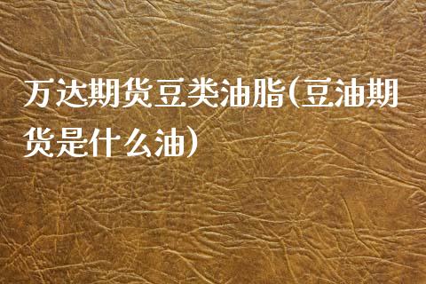 万达期货豆类油脂(豆油期货是什么油)_https://www.zztgc.com_黄金期货_第1张