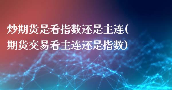 炒期货是看指数还是主连(期货交易看主连还是指数)_https://www.zztgc.com_期货直播_第1张