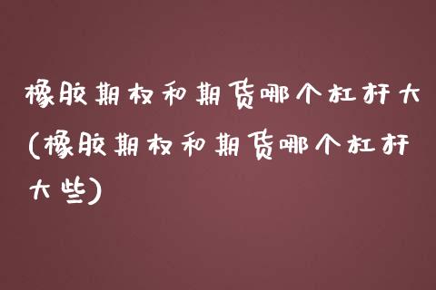 橡胶期权和期货哪个杠杆大(橡胶期权和期货哪个杠杆大些)_https://www.zztgc.com_原油期货_第1张