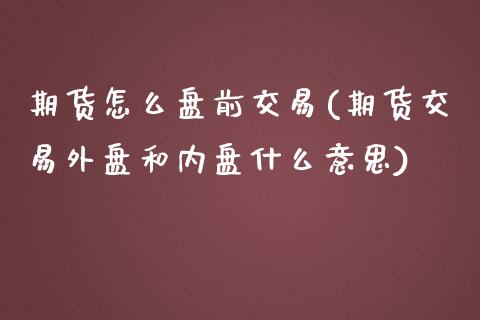 期货怎么盘前交易(期货交易外盘和内盘什么意思)_https://www.zztgc.com_期货直播_第1张