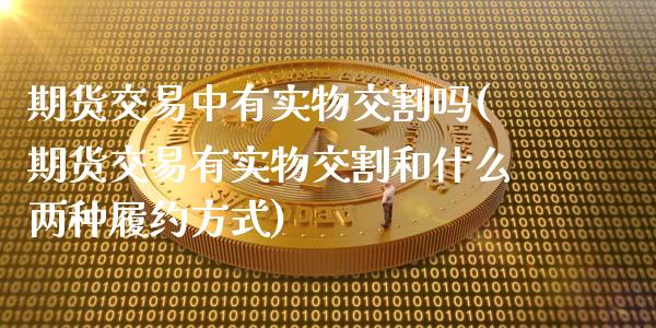 期货交易中有实物交割吗(期货交易有实物交割和什么两种履约方式)_https://www.zztgc.com_期货入门_第1张