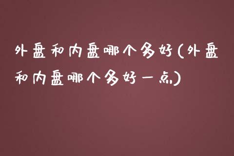 外盘和内盘哪个多好(外盘和内盘哪个多好一点)_https://www.zztgc.com_期货直播_第1张
