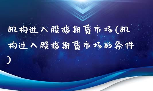 机构进入股指期货市场(机构进入股指期货市场的条件)_https://www.zztgc.com_期货入门_第1张