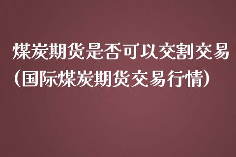 煤炭期货是否可以交割交易(国际煤炭期货交易行情)_https://www.zztgc.com_期货开户_第1张