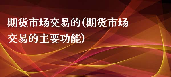 期货市场交易的(期货市场交易的主要功能)_https://www.zztgc.com_原油期货_第1张