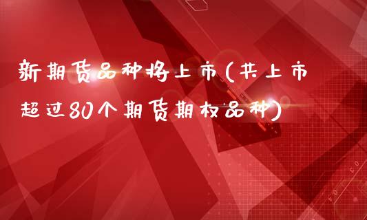新期货品种将上市(共上市超过80个期货期权品种)_https://www.zztgc.com_期货直播_第1张