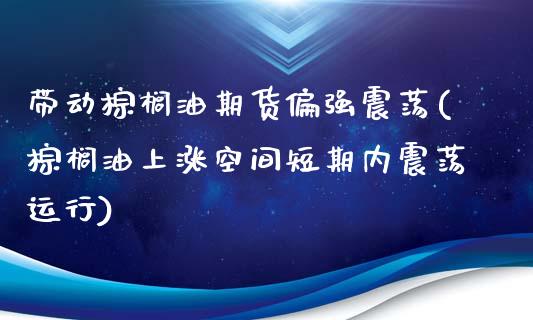 带动棕榈油期货偏强震荡(棕榈油上涨空间短期内震荡运行)_https://www.zztgc.com_期货行情_第1张