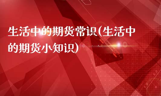 生活中的期货常识(生活中的期货小知识)_https://www.zztgc.com_原油期货_第1张