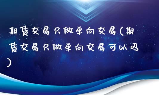 期货交易只做单向交易(期货交易只做单向交易可以吗)_https://www.zztgc.com_期货直播_第1张