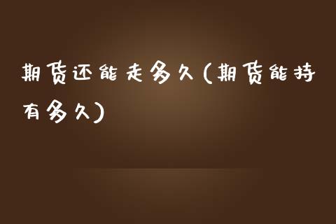 期货还能走多久(期货能持有多久)_https://www.zztgc.com_原油期货_第1张