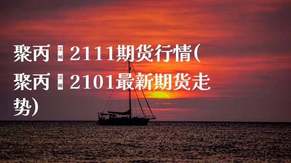 聚丙烯2111期货行情(聚丙烯2101最新期货走势)_https://www.zztgc.com_期货行情_第1张