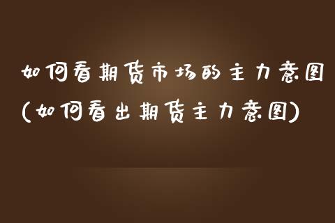 如何看期货市场的主力意图(如何看出期货主力意图)_https://www.zztgc.com_期货直播_第1张
