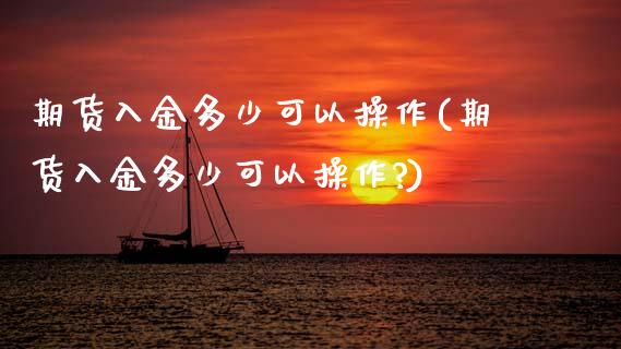 期货入金多少可以操作(期货入金多少可以操作?)_https://www.zztgc.com_期货开户_第1张