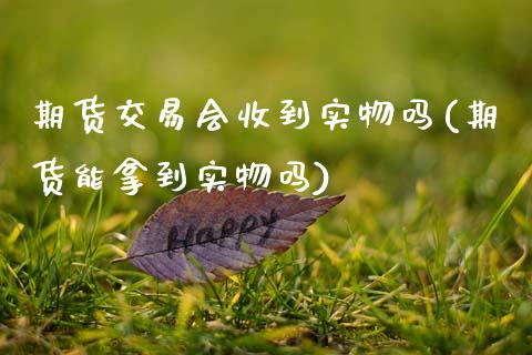 期货交易会收到实物吗(期货能拿到实物吗)_期货直播_第1张_珍投期货网 期货交易会收到实物吗(期货能拿到实物吗)_https://www.zztgc.com_期货直播_第1张