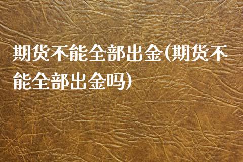 期货不能全部出金(期货不能全部出金吗)_https://www.zztgc.com_期货直播_第1张