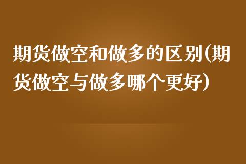 期货做空和做多的区别(期货做空与做多哪个更好)_https://www.zztgc.com_期货开户_第1张