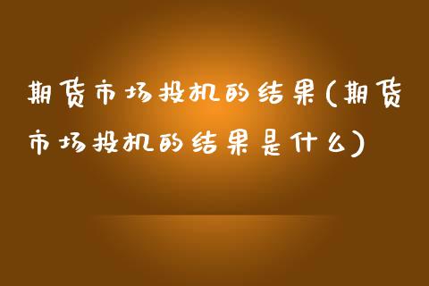 期货市场投机的结果(期货市场投机的结果是什么)_https://www.zztgc.com_期货入门_第1张