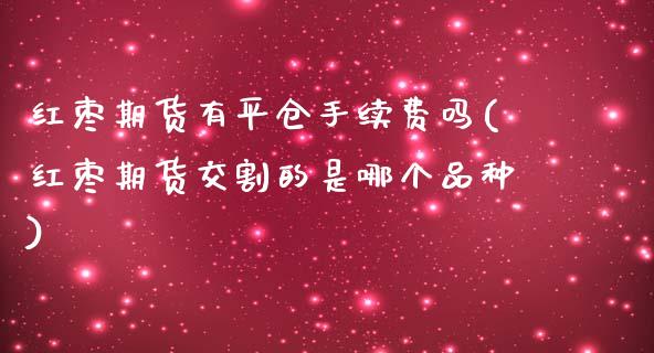 红枣期货有平仓手续费吗(红枣期货交割的是哪个品种)_https://www.zztgc.com_期货直播_第1张