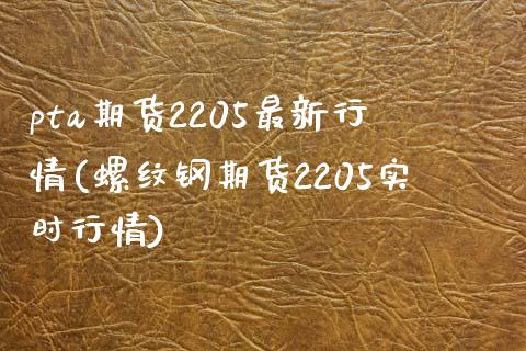 pta期货2205最新行情(螺纹钢期货2205实时行情)_https://www.zztgc.com_期货行情_第1张