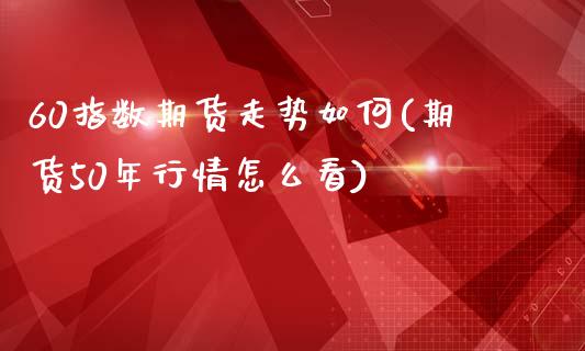 60指数期货走势如何(期货50年行情怎么看)_https://www.zztgc.com_原油期货_第1张