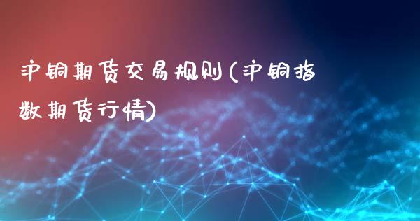 沪铜期货交易规则(沪铜指数期货行情)_https://www.zztgc.com_期货行情_第1张
