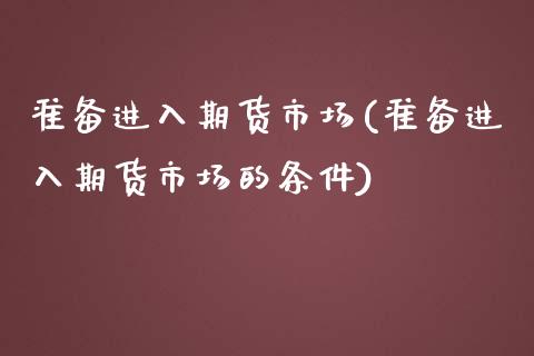 准备进入期货市场(准备进入期货市场的条件)_https://www.zztgc.com_期货行情_第1张
