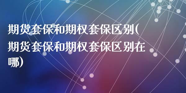 期货套保和期权套保区别(期货套保和期权套保区别在哪)_https://www.zztgc.com_期货直播_第1张
