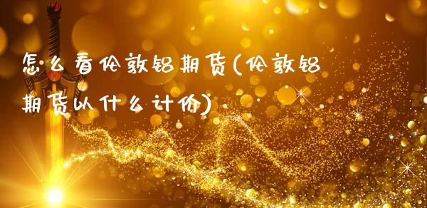 怎么看伦敦铝期货(伦敦铝期货以什么计价)_https://www.zztgc.com_原油期货_第1张