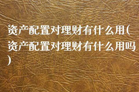 资产配置对理财有什么用(资产配置对理财有什么用吗)_https://www.zztgc.com_期货直播_第1张
