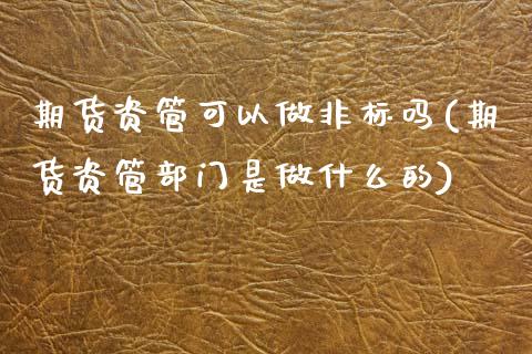 期货资管可以做非标吗(期货资管部门是做什么的)_https://www.zztgc.com_期货开户_第1张