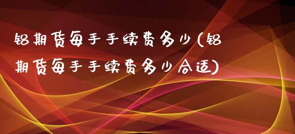 铝期货每手手续费多少(铝期货每手手续费多少合适)_https://www.zztgc.com_期货行情_第1张