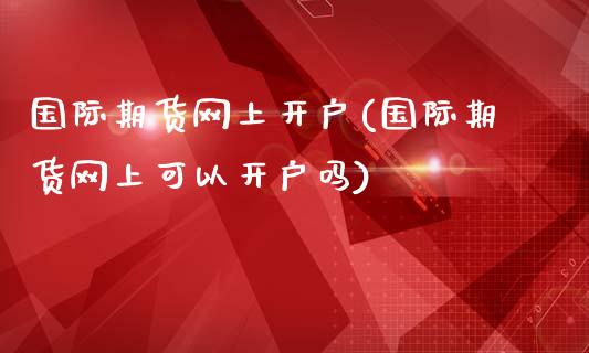 国际期货网上开户(国际期货网上可以开户吗)_https://www.zztgc.com_期货入门_第1张