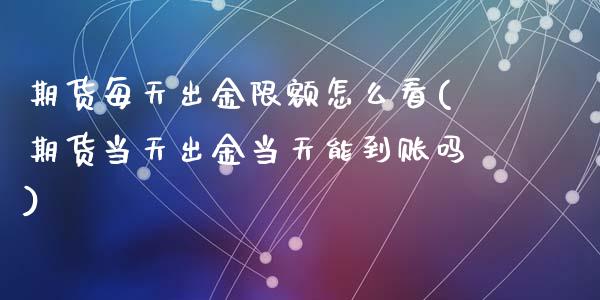 期货每天出金限额怎么看(期货当天出金当天能到账吗)_https://www.zztgc.com_黄金期货_第1张