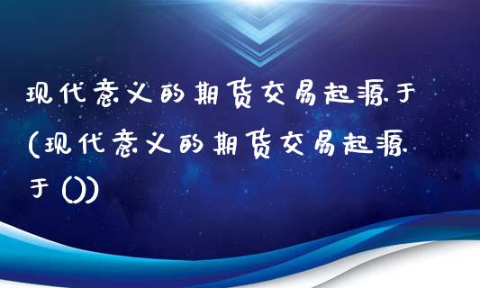 现代意义的期货交易起源于(现代意义的期货交易起源于())_https://www.zztgc.com_期货入门_第1张