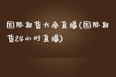 国际期货大会直播(国际期货24小时直播)_https://www.zztgc.com_黄金期货_第1张