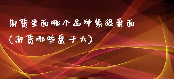 期货里面哪个品种紧跟盘面(期货哪些盘子大)_期货入门_第1张_珍投期货网 期货里面哪个品种紧跟盘面(期货哪些盘子大)_https://www.zztgc.com_期货入门_第1张