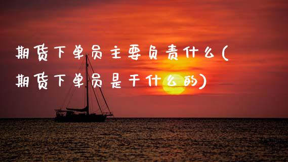 期货下单员主要负责什么(期货下单员是干什么的)_https://www.zztgc.com_期货行情_第1张